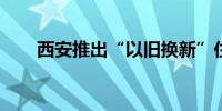 西安推出“以旧换新”住房优惠政策