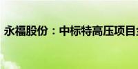 永福股份：中标特高压项目金额达2942万元