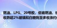 燃油、LPG、20号胶、低硫燃油、棕榈油、橡胶、烧碱夜盘收跌超2%玻璃和白糖则至多收涨约0.9%