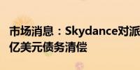 市场消息：Skydance对派拉蒙的竞购包括15亿美元债务清偿