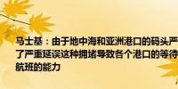 马士基：由于地中海和亚洲港口的码头严重堵塞我们的船只时间表出现了严重延误这种拥堵导致各个港口的等待时间延长影响了我们维持正常航班的能力