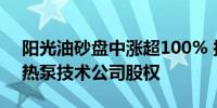 阳光油砂盘中涨超100% 拟购浅层地热高温热泵技术公司股权