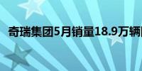 奇瑞集团5月销量18.9万辆同比增长35.5%