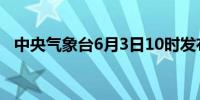 中央气象台6月3日10时发布暴雨黄色预警