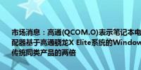 市场消息：高通(QCOM.O)表示笔记本电脑用户将不再需要携带电源适配器基于高通骁龙X Elite系统的Windows笔记本电脑的电池寿命将是传统同类产品的两倍