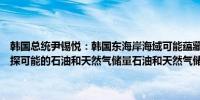 韩国总统尹锡悦：韩国东海岸海域可能蕴藏大量石油和天然气已批准勘探可能的石油和天然气储量石油和天然气储备量可能高达140亿桶