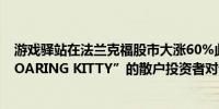 游戏驿站在法兰克福股市大涨60%此前有报道称网名为“ROARING KITTY”的散户投资者对该股下注1.16亿美元