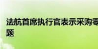 法航首席执行官表示采购零部件仍然是一个问题