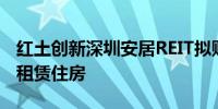 红土创新深圳安居REIT拟购入3210套保障性租赁住房