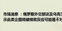 市场消息 ：俄罗斯外交部谈及乌克兰袭击俄预警雷达一事表示此类企图将被挫败反应可能是不对称的