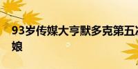 93岁传媒大亨默多克第五次结婚迎娶67岁新娘