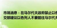 市场消息：在马尔代夫政府禁止以色列公民入境后以色列外交部建议以色列人不要前往马尔代夫