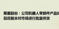 斯菱股份：公司机器人零部件产品处于研发和量产前准备阶段目前未对市场进行批量供货