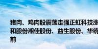 猪肉、鸡肉股震荡走强正虹科技涨超8%广弘控股涨逾7%民和股份湘佳股份、益生股份、华统股份、立华股份等涨幅居前