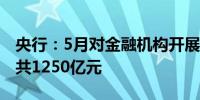 央行：5月对金融机构开展中期借贷便利操作共1250亿元