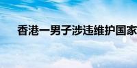 香港一男子涉违维护国家安全条例被捕