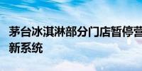 茅台冰淇淋部分门店暂停营业？系公司正更换新系统