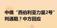 中俄“西伯利亚力量2号”天然气管道项目谈判遇阻？中方回应