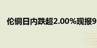 伦铜日内跌超2.00%现报9989.00美元/吨