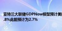 亚特兰大联储GDPNow模型预计美国第二季度GDP增速为1.8%此前预计为2.7%