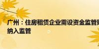 广州：住房租赁企业需设资金监管账户单次收租超3个月要纳入监管