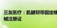 三友医疗：肌腱韧带固定螺钉产品取得医疗器械注册证