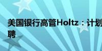 美国银行高管Holtz：计划在法国递增式地招聘