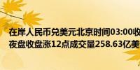 在岸人民币兑美元北京时间03:00收报7.2413较上一交易日夜盘收盘涨12点成交量258.63亿美元