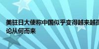 美驻日大使称中国似乎变得越来越孤立外交部：不知道其言论从何而来