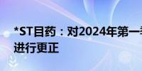 *ST目药：对2024年第一季度报告会计差错进行更正