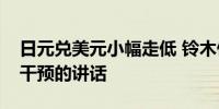 日元兑美元小幅走低 铃木俊一此前发表有关干预的讲话