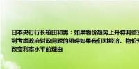 日本央行行长植田和男：如果物价趋势上升将调整货币政策的宽松程度货币政策不会受到考虑政府财政问题的阻碍如果我们对经济、物价预测和风险评估发生变化这也将成为改变利率水平的理由