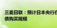 三菱日联：预计日本央行在6月份暗示削减国债购买规模