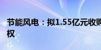 节能风电：拟1.55亿元收购北京国投100%股权