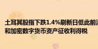 土耳其股指下跌1.4%刷新日低此前消息称土耳其考虑对股票和加密数字货币资产征收利得税