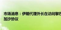 市场消息：伊朗代理外长在访问黎巴嫩时驳回了美国提出的加沙协议