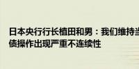 日本央行行长植田和男：我们维持当前的购债速度以避免购债操作出现严重不连续性