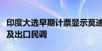 印度大选早期计票显示莫迪领先但领先优势不及出口民调