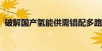 破解国产氢能供需错配多路径攻克储运瓶颈