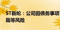 ST新纶：公司因债务事项可能面临诉讼、仲裁等风险