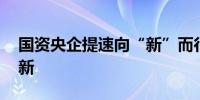 国资央企提速向“新”而行 支持政策有望上新