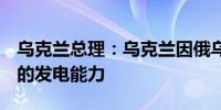 乌克兰总理：乌克兰因俄乌冲突损失了9吉瓦的发电能力