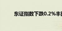 东证指数下跌0.2%丰田汽车领跌