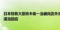 日本财务大臣铃木俊一当被问及外汇问题时表示将继续做出适当回应