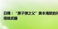 日媒：“原子弹之父”奥本海默的孙子访问日本公开反对使用核武器