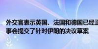 外交官表示英国、法国和德国已经正式向国际原子能机构理事会提交了针对伊朗的决议草案