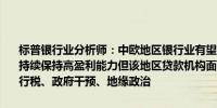 标普银行业分析师：中欧地区银行业有望实现平均个位数的贷款增长并持续保持高盈利能力但该地区贷款机构面临的主要风险来自任何新的银行税、政府干预、地缘政治