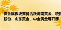 贵金属板块竞价活跃湖南黄金、晓程科技、玉龙股份、恒邦股份、山东黄金、中金黄金等开涨