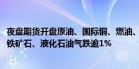 夜盘期货开盘原油、国际铜、燃油、低硫燃油、沪银、沪铜、铁矿石、液化石油气跌逾1%