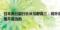 日本央行副行长冰见野良三：将外汇汇率作为货币政策目标是不适当的